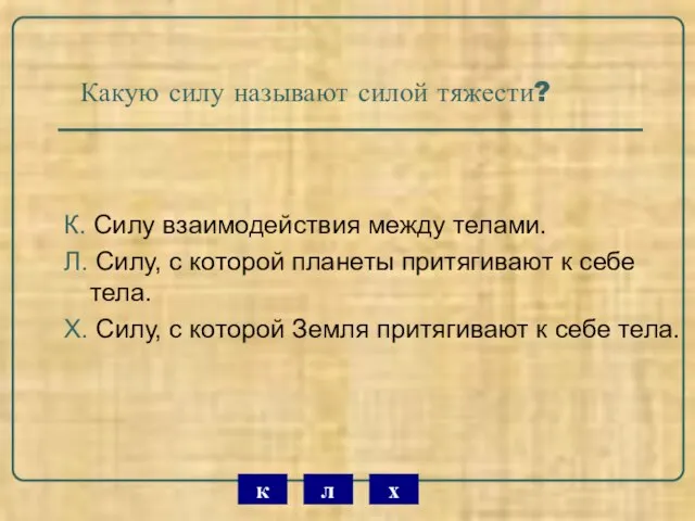 Какую силу называют силой тяжести? К. Силу взаимодействия между телами. Л. Силу,