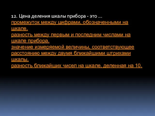 12. Цена деления шкалы прибора - это ... промежуток между цифрами, обозначенными