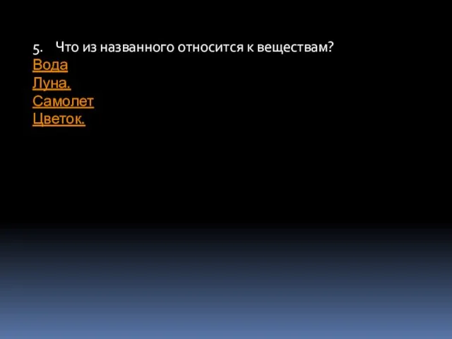 5. Что из названного относится к веществам? Вода Луна. Самолет Цветок.