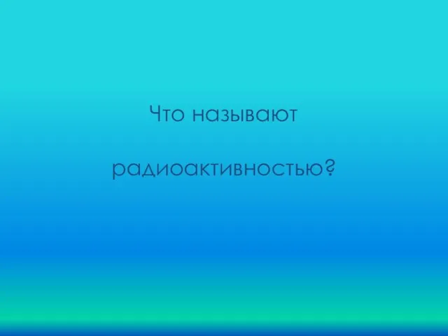 Что называют радиоактивностью?