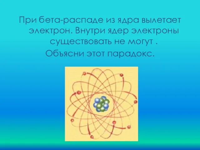 При бета-распаде из ядра вылетает электрон. Внутри ядер электроны существовать не могут . Объясни этот парадокс.