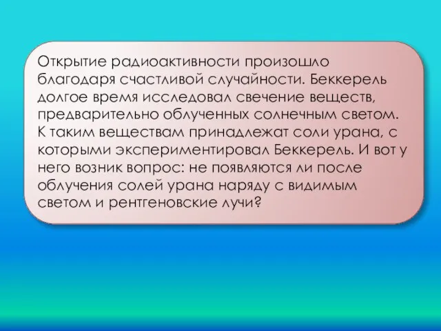 Открытие радиоактивности произошло благодаря счастливой случайности. Беккерель долгое время исследовал свечение веществ,