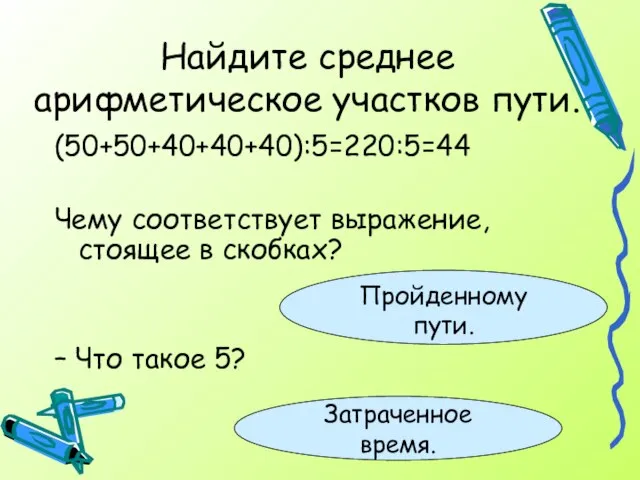 Найдите среднее арифметическое участков пути. (50+50+40+40+40):5=220:5=44 Чему соответствует выражение, стоящее в скобках?