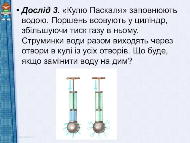 Дослід 3. «Кулю Паскаля» заповнюють водою. Поршень всовують у циліндр, збільшуючи тиск