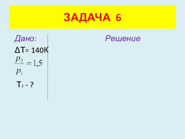 Дано: Решение ΔТ= 140К Т1 - ? ЗАДАЧА 6