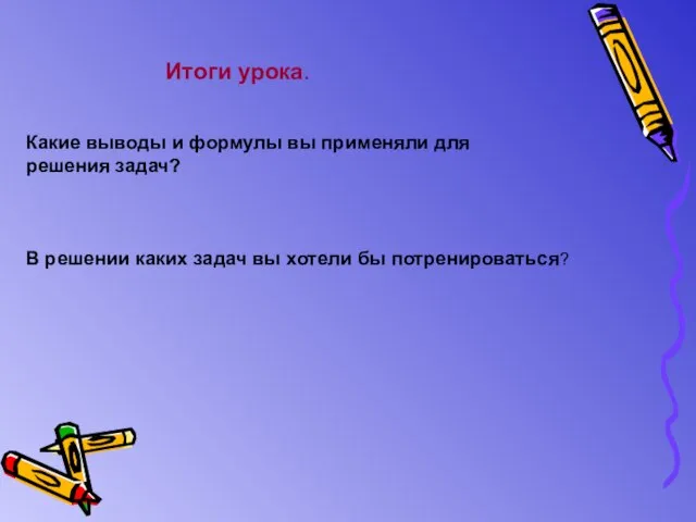 Итоги урока. Какие выводы и формулы вы применяли для решения задач? В