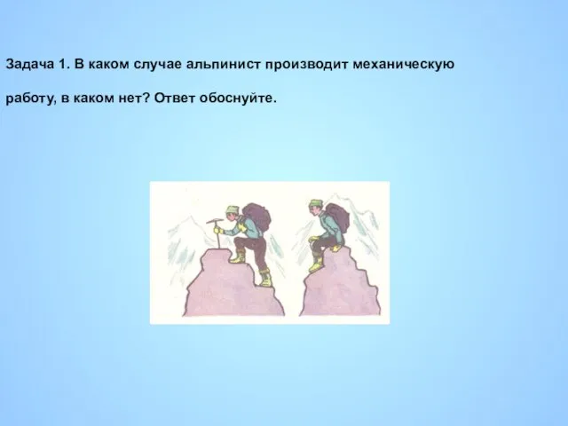 Задача 1. В каком случае альпинист производит механическую работу, в каком нет? Ответ обоснуйте.