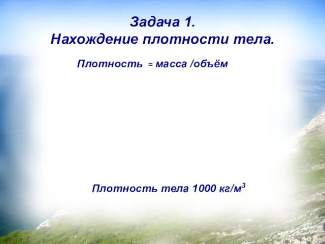 Задача 1. Нахождение плотности тела. Плотность = масса /объём Плотность тела 1000 кг/м3