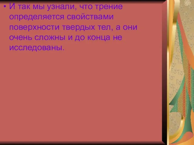 И так мы узнали, что трение определяется свойствами поверхности твердых тел, а