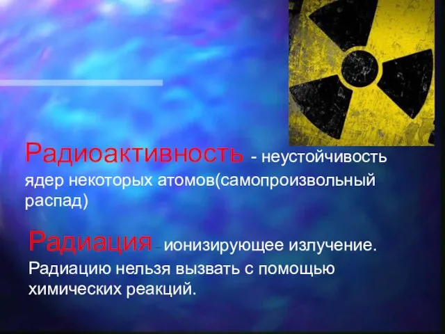 Радиоактивность - неустойчивость ядер некоторых атомов(самопроизвольный распад) Радиация – ионизирующее излучение. Радиацию