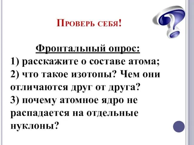 Проверь себя! Фронтальный опрос: 1) расскажите о составе атома; 2) что такое