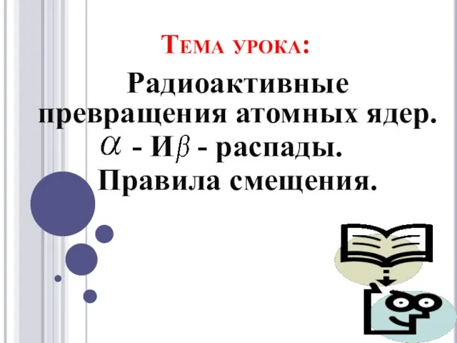 Тема урока: Радиоактивные превращения атомных ядер. - И - распады. Правила смещения.