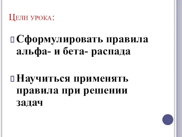 Цели урока: Сформулировать правила альфа- и бета- распада Научиться применять правила при решении задач