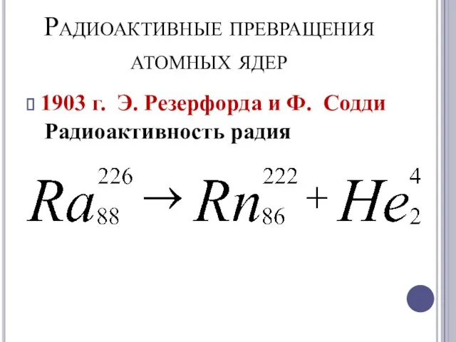 Радиоактивные превращения атомных ядер 1903 г. Э. Резерфорда и Ф. Содди Радиоактивность радия