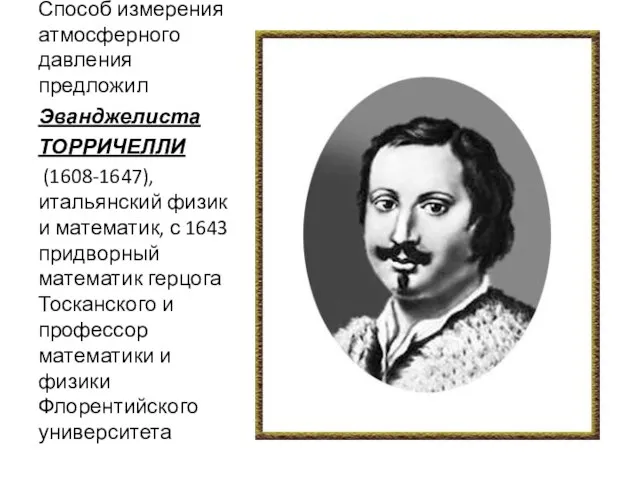 Способ измерения атмосферного давления предложил Эванджелиста ТОРРИЧЕЛЛИ (1608-1647), итальянский физик и математик,