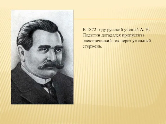 В 1872 году русский ученый А. Н. Лодыгин догадался пропустить электрический ток через угольный стержень.