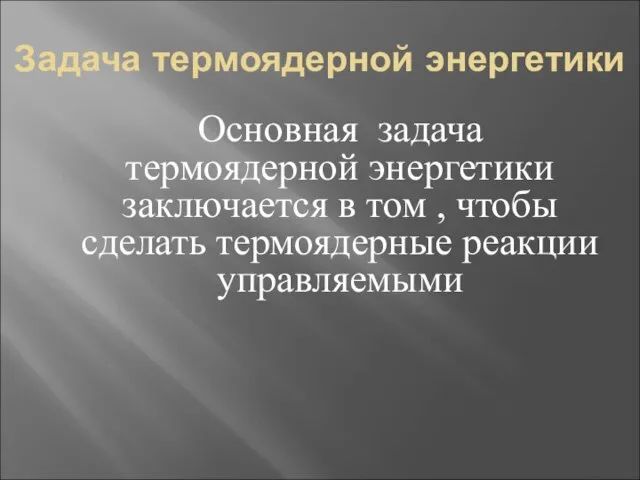 Задача термоядерной энергетики Основная задача термоядерной энергетики заключается в том , чтобы сделать термоядерные реакции управляемыми