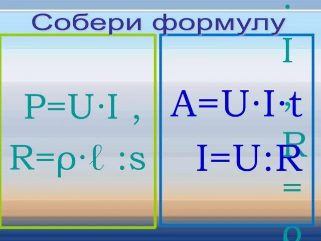 P=U∙I , R=ρ∙ℓ :s P=U∙I , R=ρ∙ℓ :s A=U∙I∙t I=U:R Собери формулу