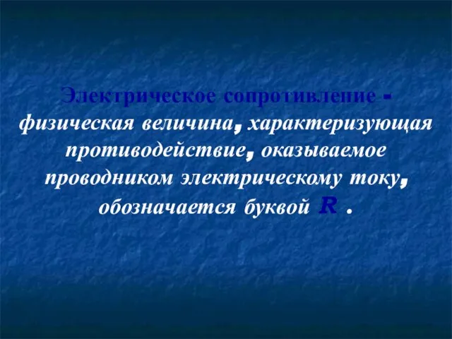 Электрическое сопротивление - физическая величина, характеризующая противодействие, оказываемое проводником электрическому току, обозначается буквой R .