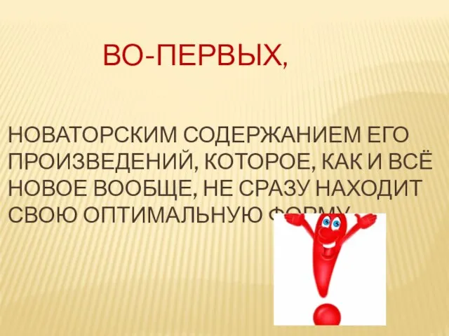 Во-первых, новаторским содержанием его произведений, которое, как и всё новое вообще, не