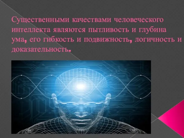 Существенными качествами человеческого интеллекта являются пытливость и глубина ума, его гибкость и подвижность, логичность и доказательность.