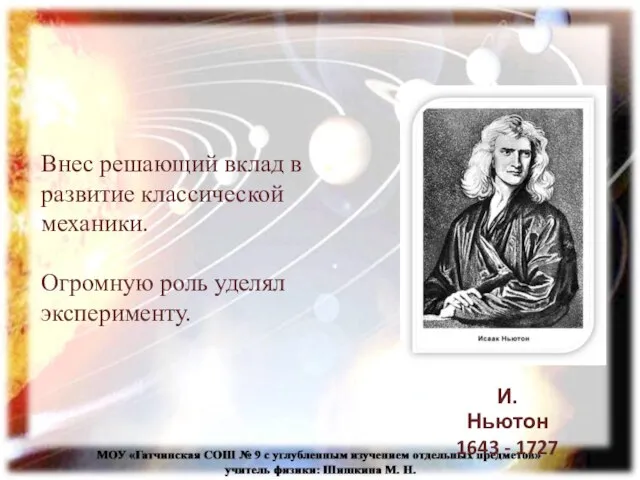 Внес решающий вклад в развитие классической механики. Огромную роль уделял эксперименту. И. Ньютон 1643 - 1727