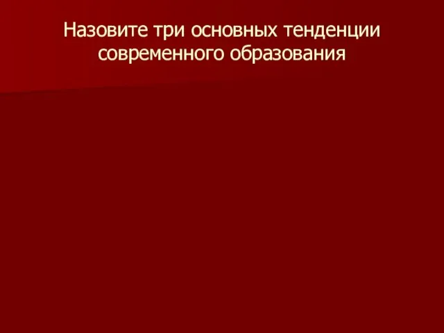 Назовите три основных тенденции современного образования