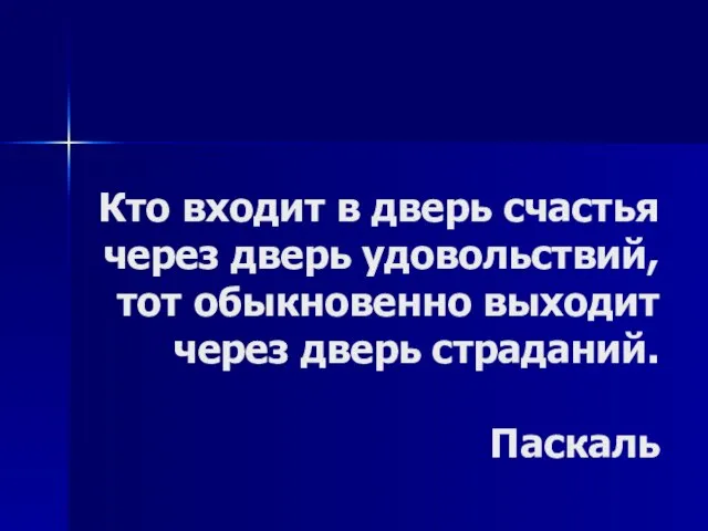 Кто входит в дверь счастья через дверь удовольствий, тот обыкновенно выходит через дверь страданий. Паскаль