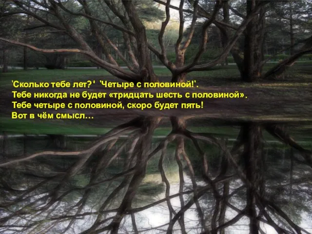 ‘Сколько тебе лет?' ‘Четыре с половиной!‘. Тебе никогда не будет «тридцать шесть