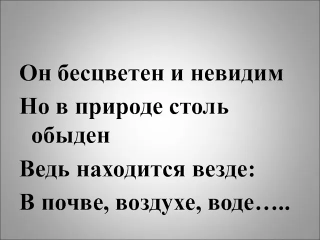 Он бесцветен и невидим Но в природе столь обыден Ведь находится везде: В почве, воздухе, воде…..