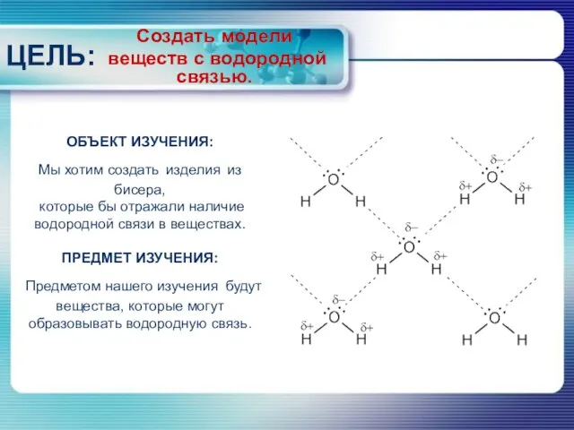 Создать модели веществ с водородной связью. ЦЕЛЬ: ОБЪЕКТ ИЗУЧЕНИЯ: Мы хотим создать