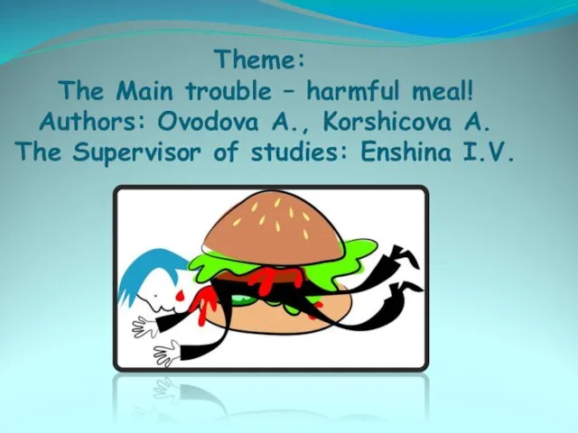 Theme: The Main trouble – harmful meal! Authors: Ovodova A., Korshicova A.