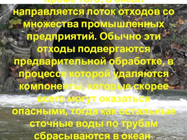 Кроме того, в океан направляется поток отходов со множества промышленных предприятий. Обычно