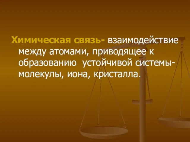 Химическая связь- взаимодействие между атомами, приводящее к образованию устойчивой системы- молекулы, иона, кристалла.