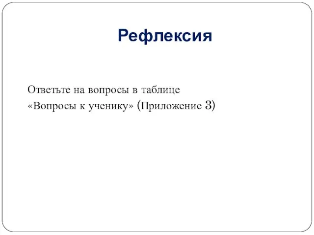 Рефлексия Ответьте на вопросы в таблице «Вопросы к ученику» (Приложение 3)