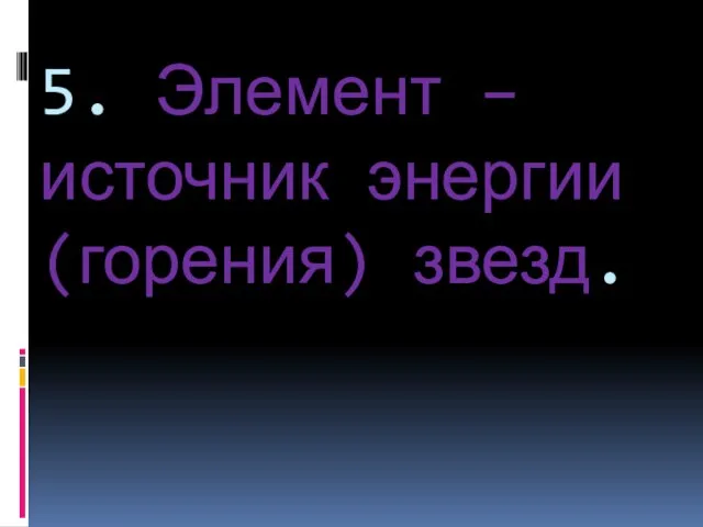 5. Элемент – источник энергии (горения) звезд.