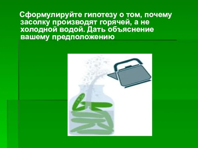 Сформулируйте гипотезу о том, почему засолку производят горячей, а не холодной водой. Дать объяснение вашему предположению