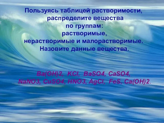 Пользуясь таблицей растворимости, распределите вещества по группам: растворимые, нерастворимые и малорастворимые. Назовите