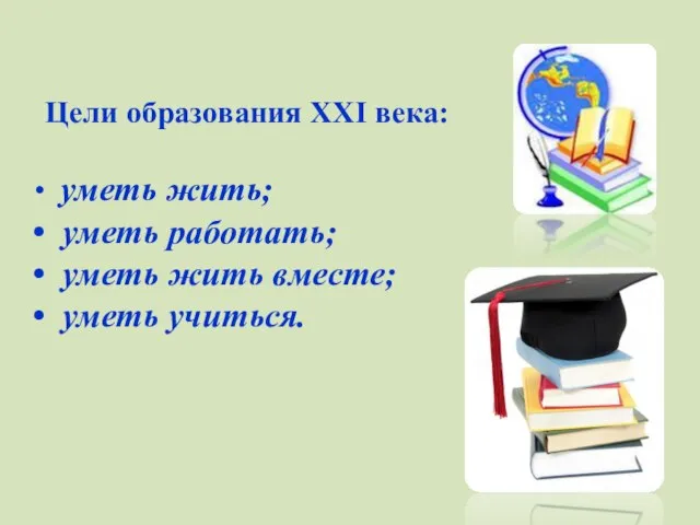 Цели образования XXI века: уметь жить; уметь работать; уметь жить вместе; уметь учиться.