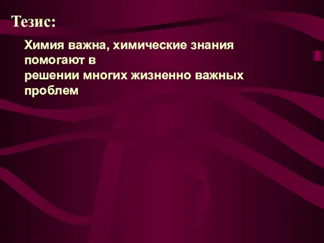 Тезис: Химия важна, химические знания помогают в решении многих жизненно важных проблем