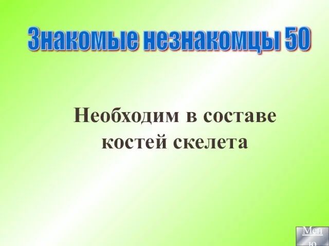 Знакомые незнакомцы 50 Необходим в составе костей скелета Меню