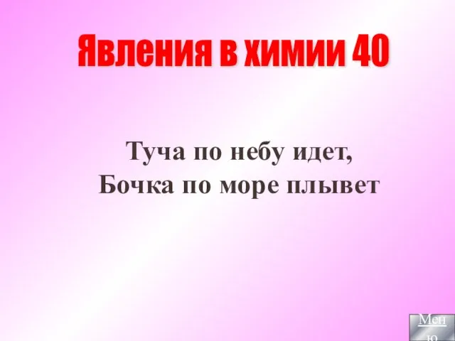 Туча по небу идет, Бочка по море плывет Явления в химии 40 Меню