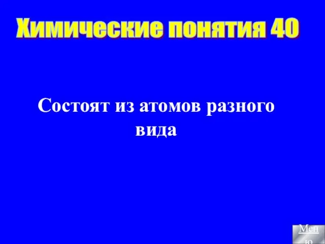 Состоят из атомов разного вида Химические понятия 40 Меню