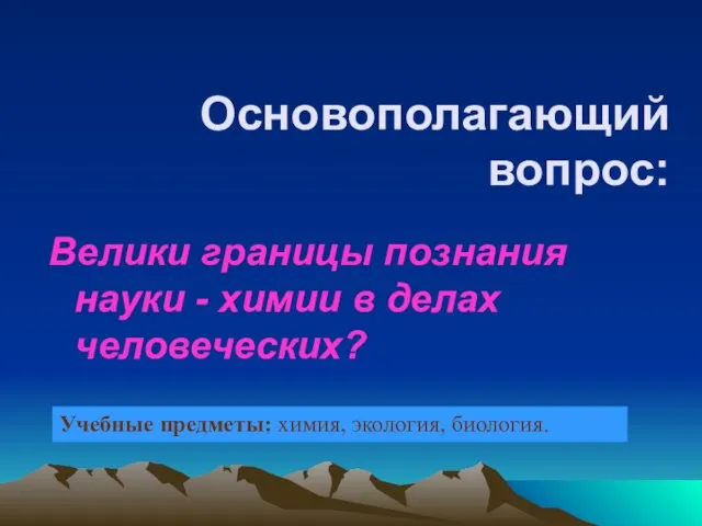 Основополагающий вопрос: Велики границы познания науки - химии в делах человеческих? Учебные предметы: химия, экология, биология.