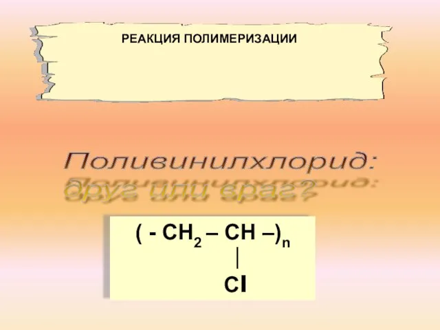 Поливинилхлорид: друг или враг? ( - СН2 – СН –)n ∣ Сl РЕАКЦИЯ ПОЛИМЕРИЗАЦИИ