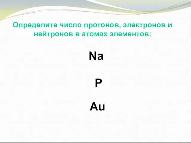 Определите число протонов, электронов и нейтронов в атомах элементов: Определите число протонов,