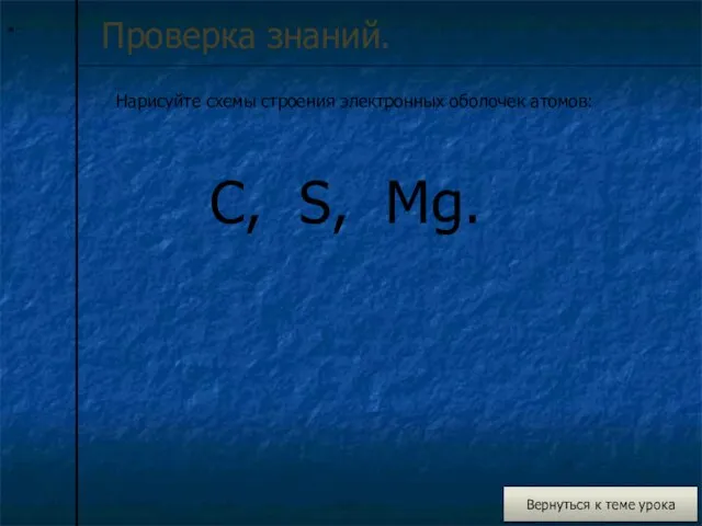 * Проверка знаний. Нарисуйте схемы строения электронных оболочек атомов: Вернуться к теме урока C, S, Mg.