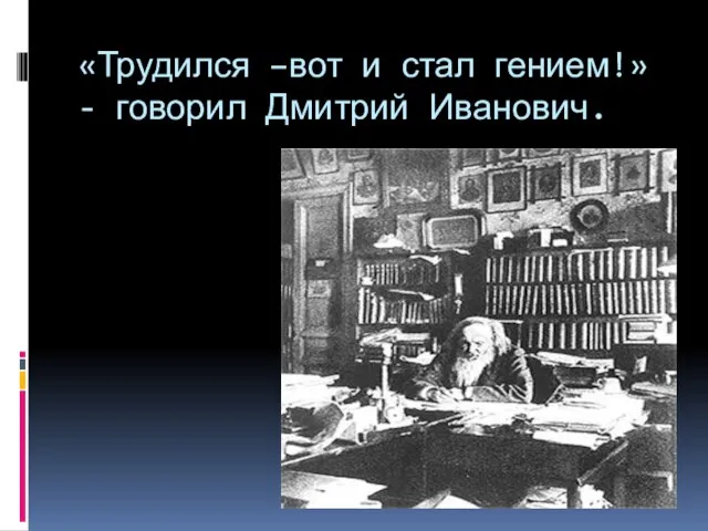 «Трудился –вот и стал гением!»- говорил Дмитрий Иванович.