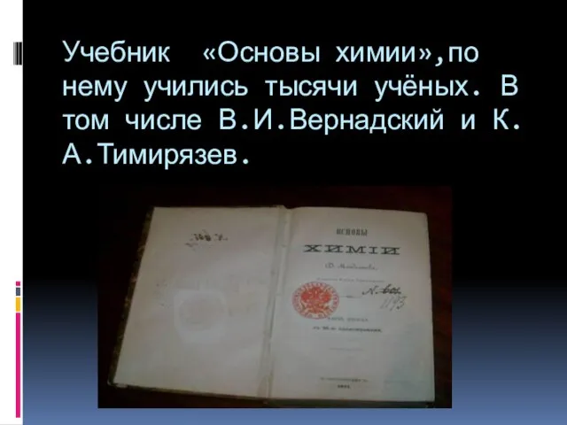 Учебник «Основы химии»,по нему учились тысячи учёных. В том числе В.И.Вернадский и К.А.Тимирязев.