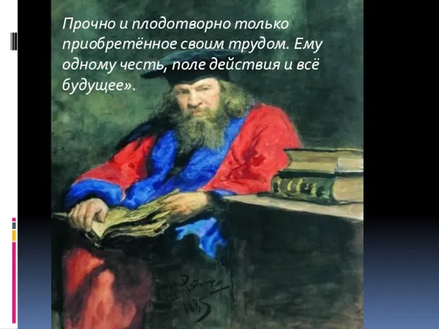 Прочно и плодотворно только приобретённое своим трудом. Ему одному честь, поле действия и всё будущее».